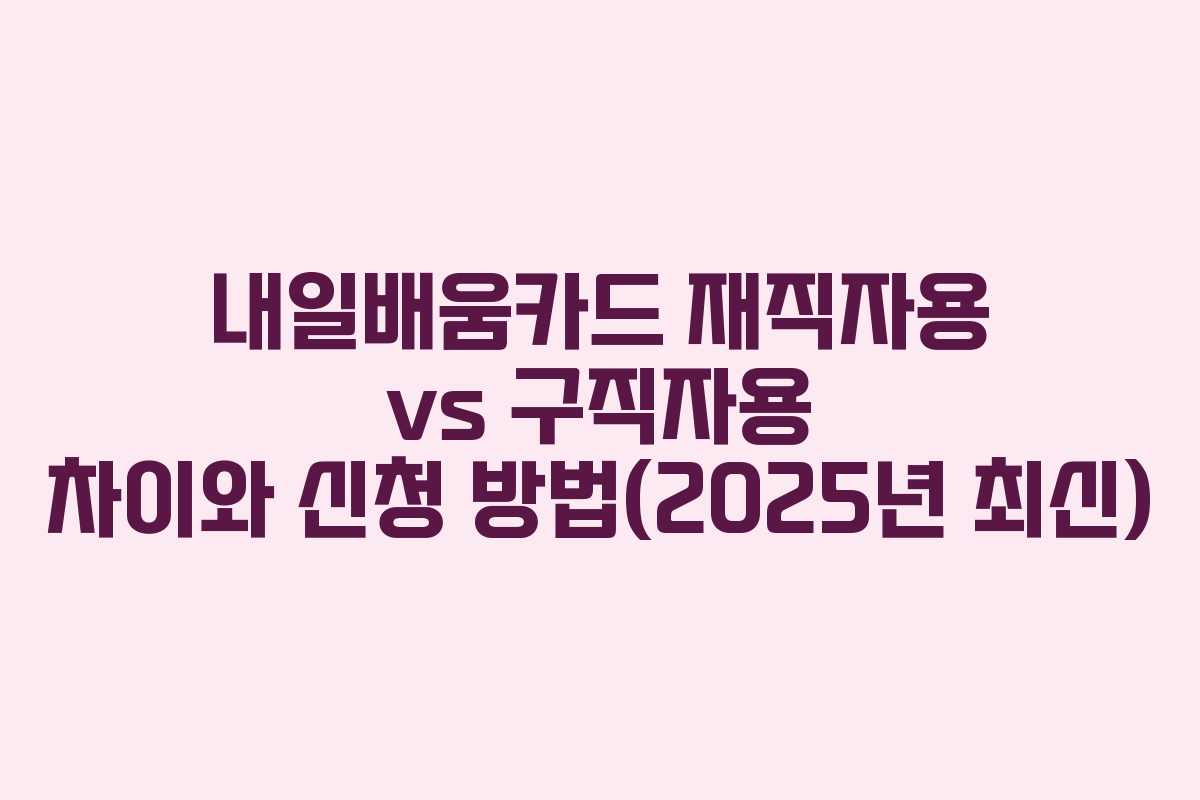 내일배움카드 재직자용 vs 구직자용 차이와 신청 방법(2025년 최신)