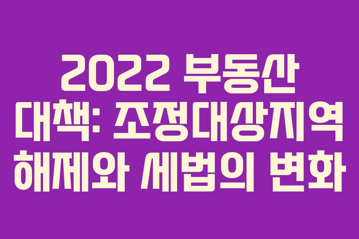 2022 부동산 대책: 조정대상지역 해제와 세법의 변화