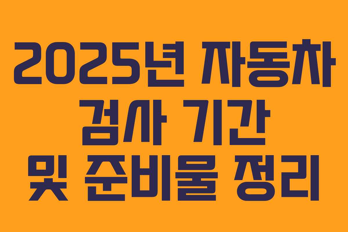 2025년 자동차 검사 기간 및 준비물 정리