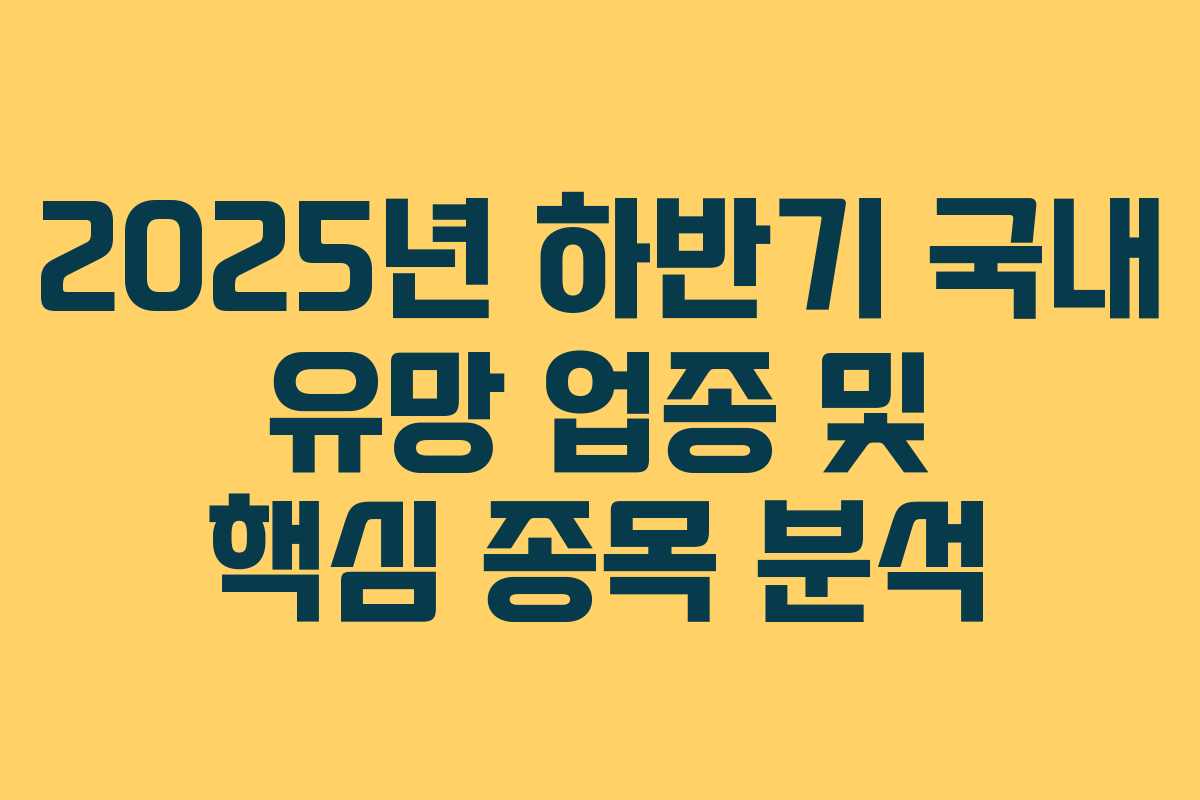 2025년 하반기 국내 유망 업종 및 핵심 종목 분석