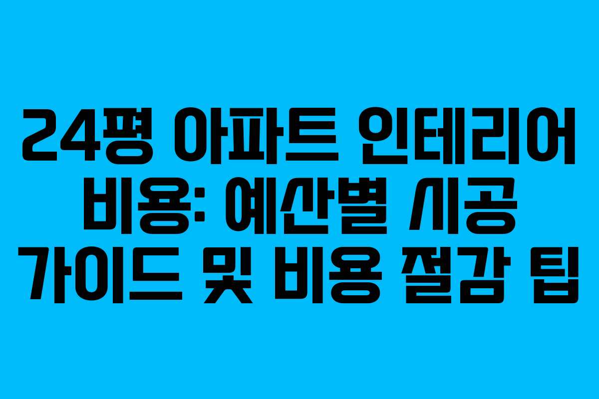 24평 아파트 인테리어 비용: 예산별 시공 가이드 및 비용 절감 팁
