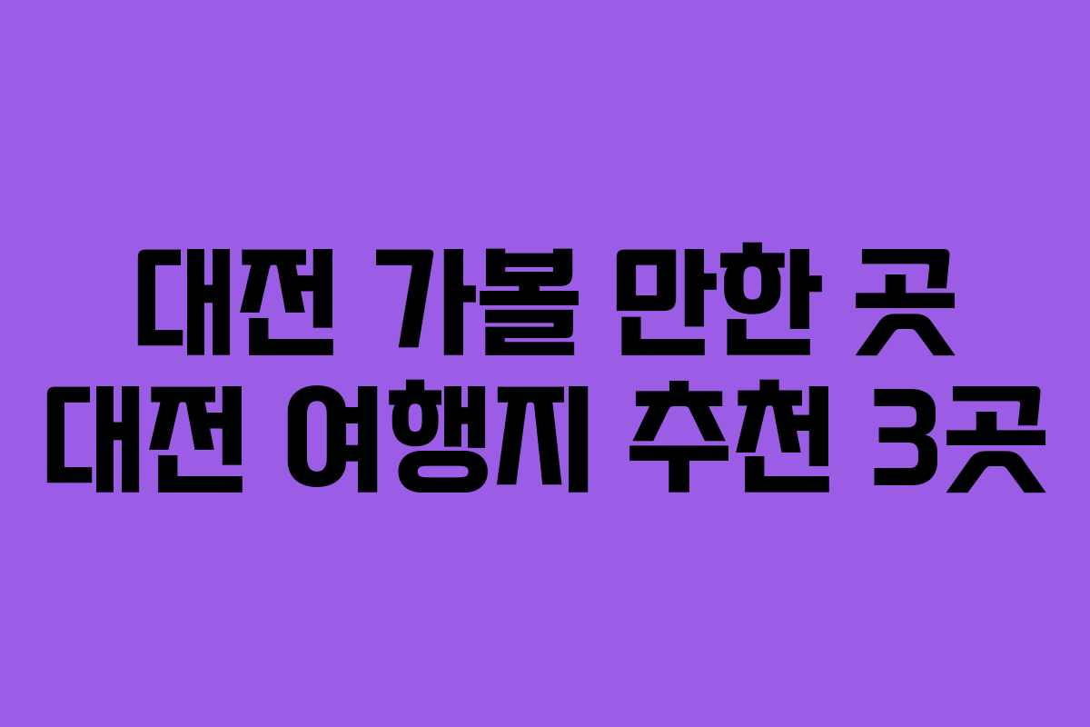 대전 가볼 만한 곳 대전 여행지 추천 3곳