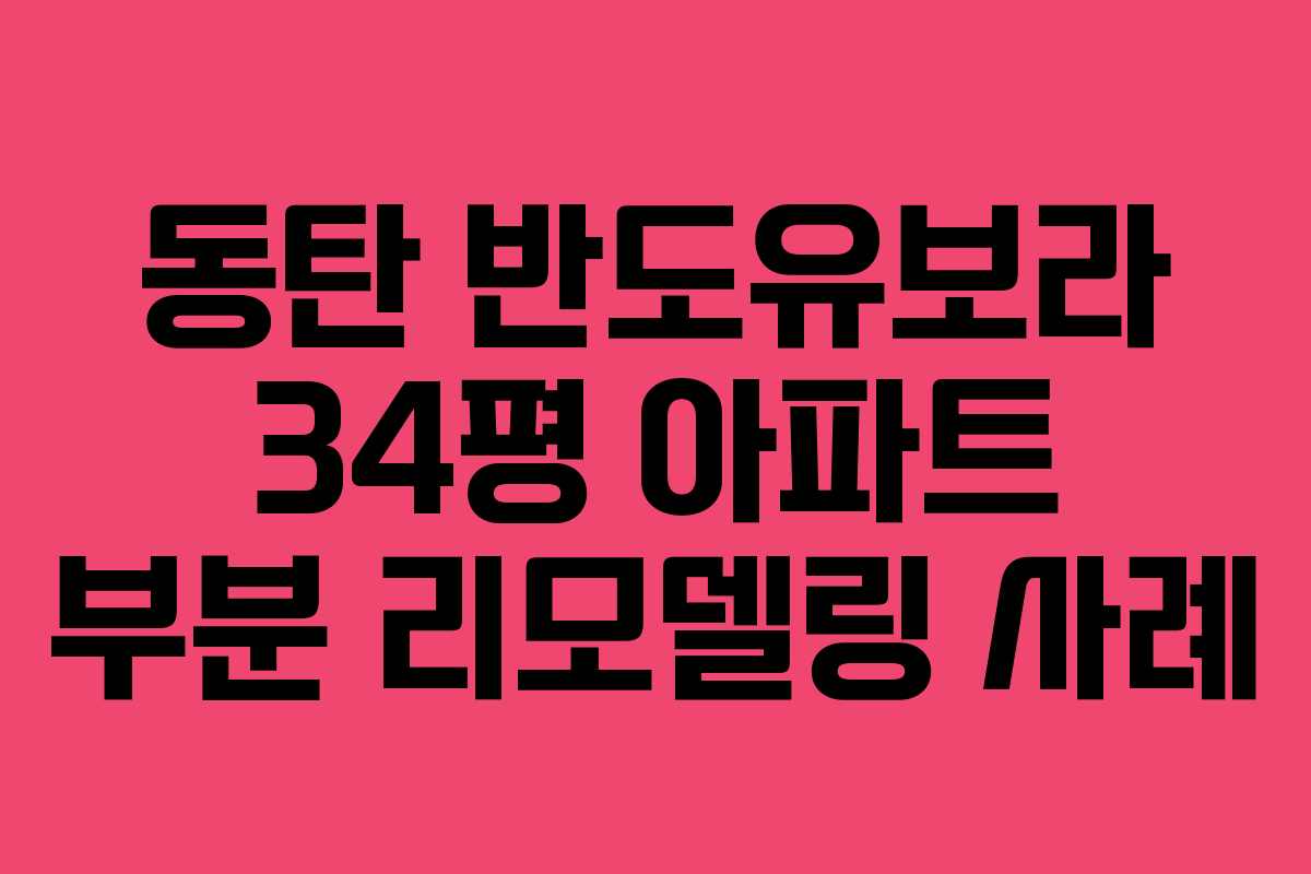동탄 반도유보라 34평 아파트 부분 리모델링 사례