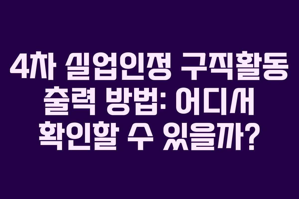 4차 실업인정 구직활동 출력 방법: 어디서 확인할 수 있을까?