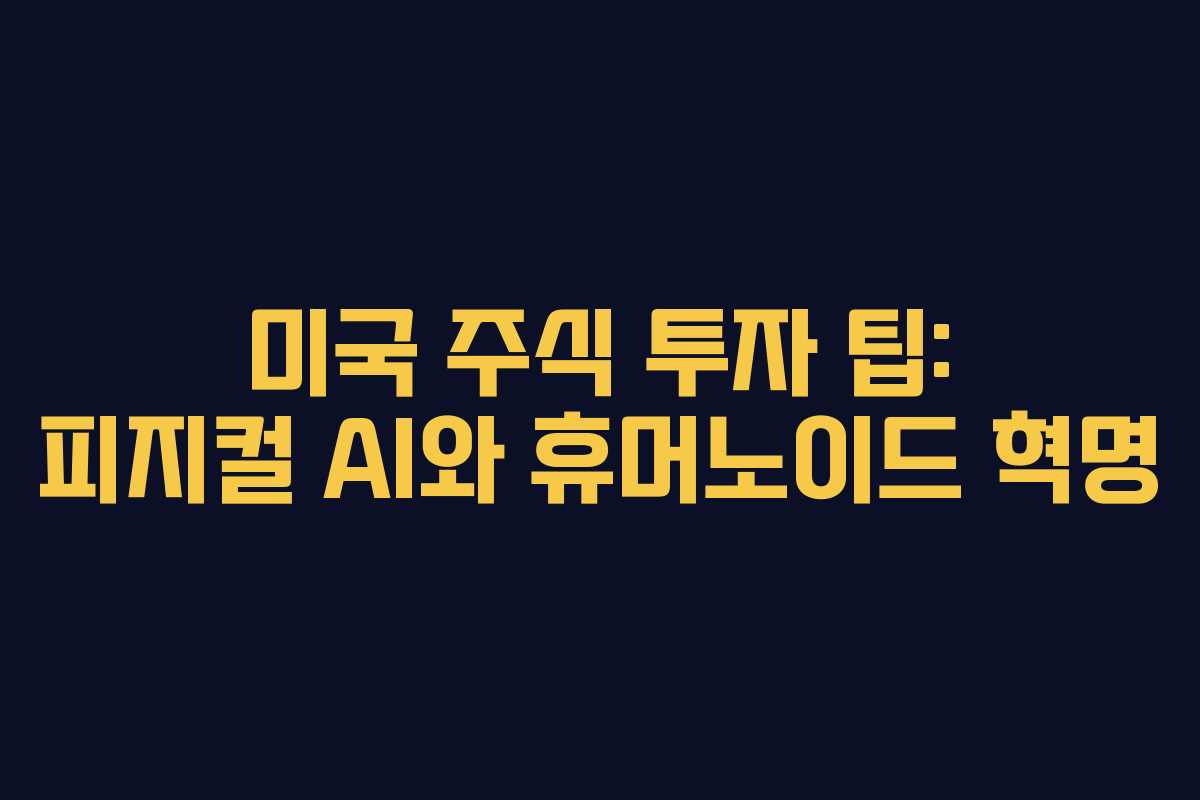 미국 주식 투자 팁: 피지컬 AI와 휴머노이드 혁명