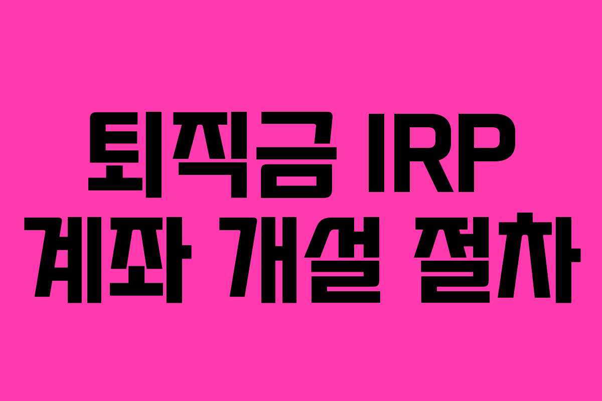 퇴직금 IRP 계좌 개설 절차