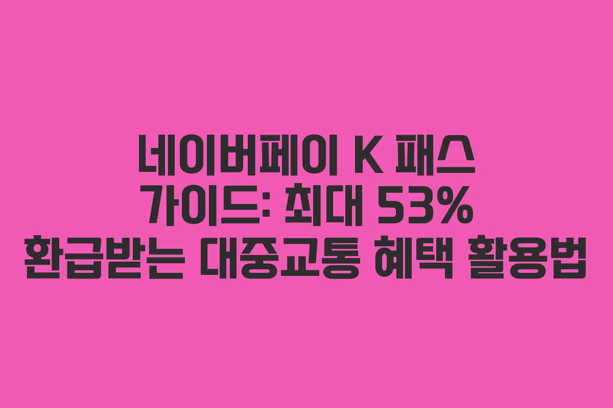 네이버페이 K 패스 가이드: 최대 53% 환급받는 대중교통 혜택 활용법