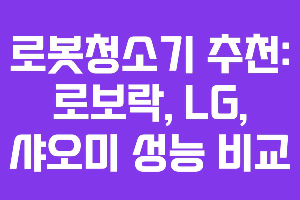 로봇청소기 추천: 로보락, LG, 샤오미 성능 비교