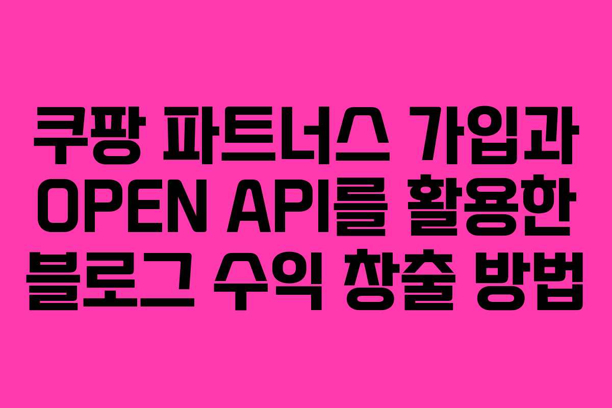 쿠팡 파트너스 가입과 OPEN API를 활용한 블로그 수익 창출 방법