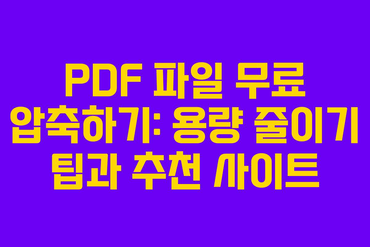 PDF 파일 무료 압축하기: 용량 줄이기 팁과 추천 사이트