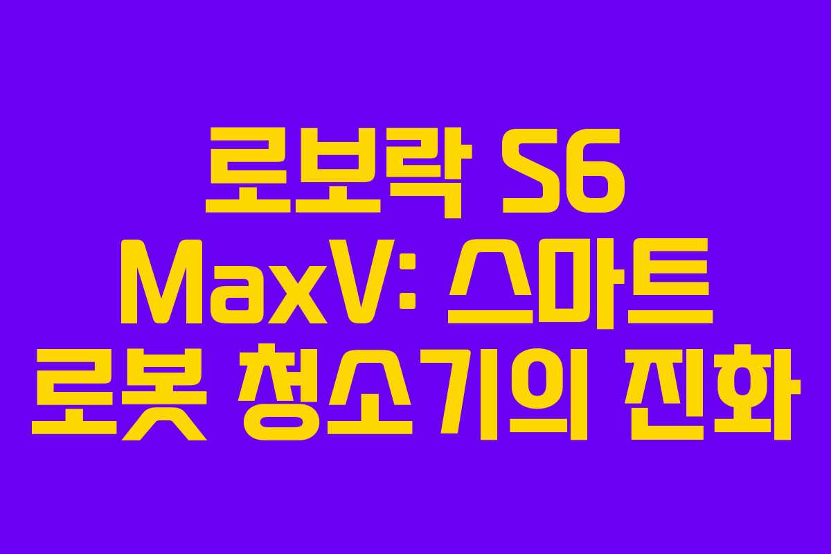 로보락 S6 MaxV: 스마트 로봇 청소기의 진화