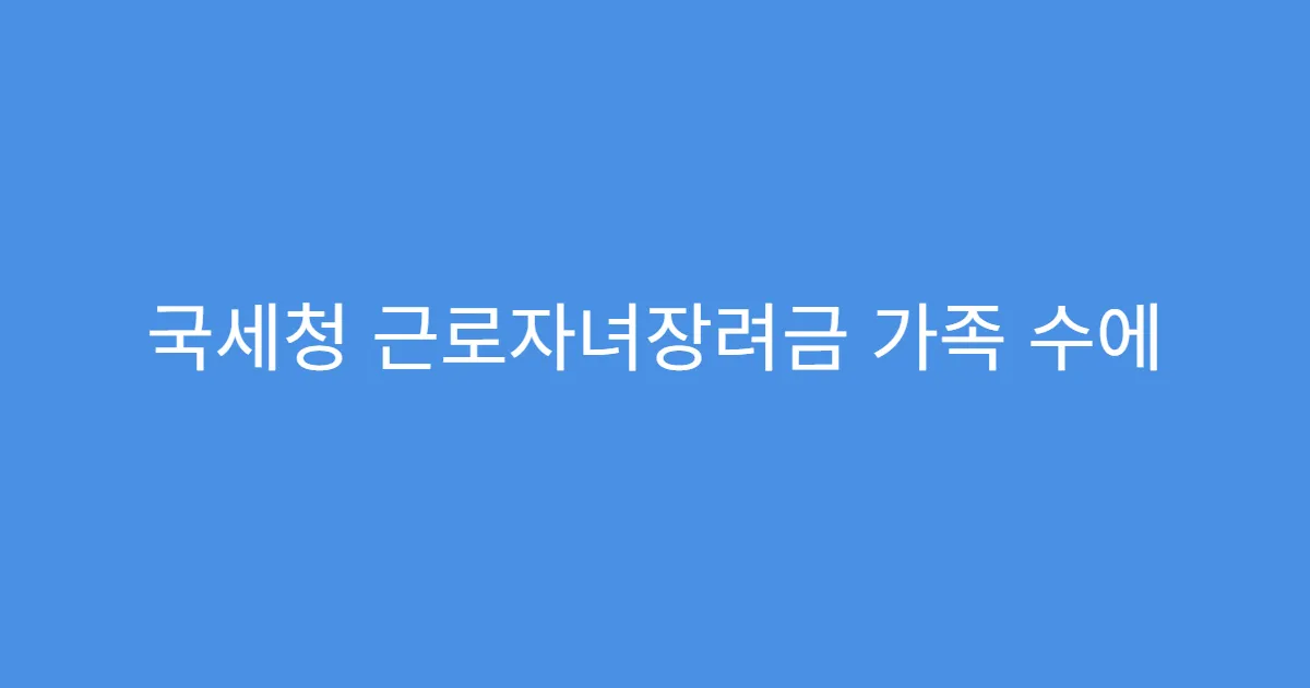 국세청 근로자녀장려금 가족 수에 따른 금액 차이