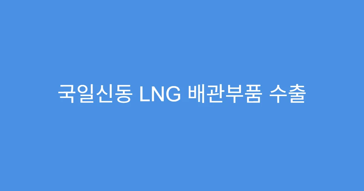 국일신동 LNG 배관부품 수출 증가, 주가에 반영됐나?