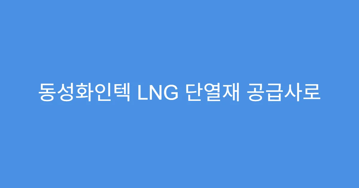 동성화인텍 LNG 단열재 공급사로 주목받는 이유