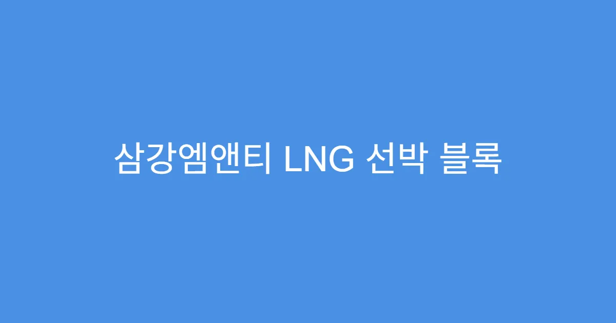 삼강엠앤티 LNG 선박 블록 공급 확대, 실적 증가 본격화