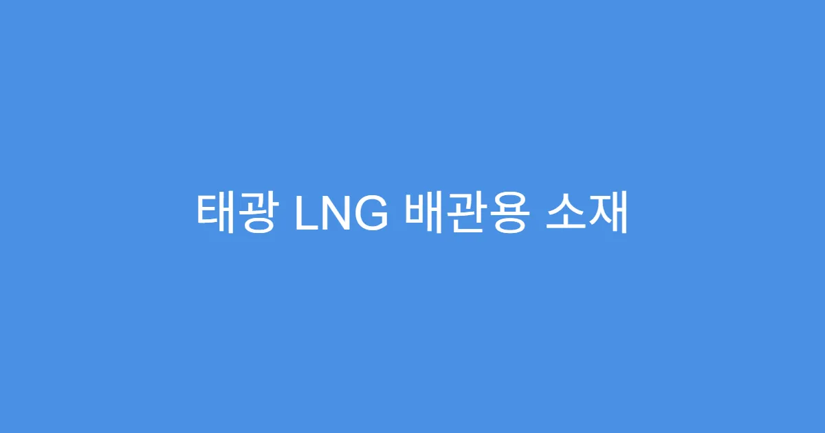 태광 LNG 배관용 소재 국산화 수혜주로 주목