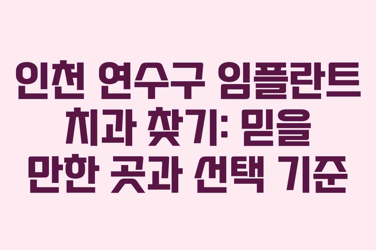 인천 연수구 임플란트 치과 찾기: 믿을 만한 곳과 선택 기준