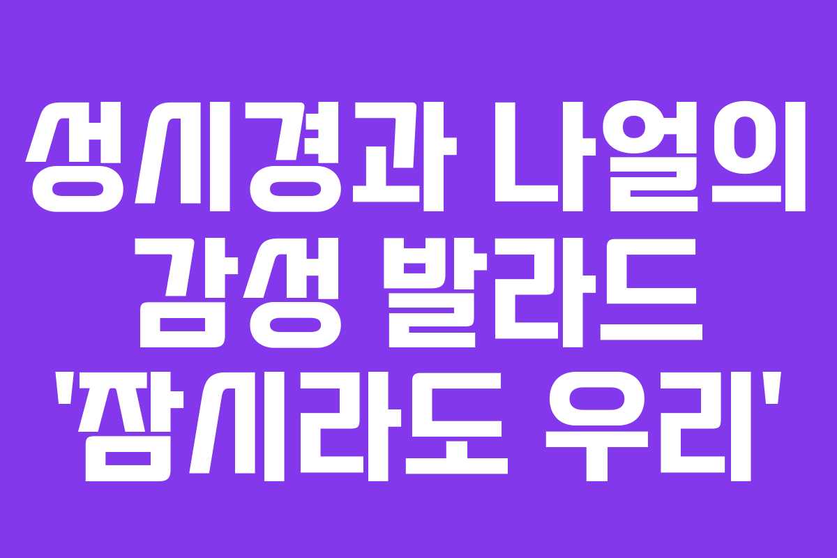 성시경과 나얼의 감성 발라드 ‘잠시라도 우리’