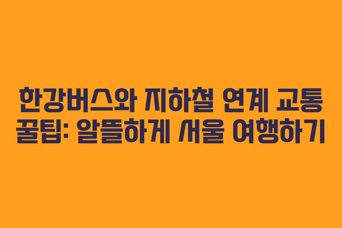 한강버스와 지하철 연계 교통 꿀팁: 알뜰하게 서울 여행하기