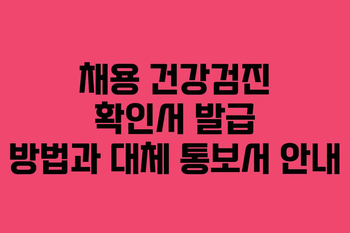 채용 건강검진 확인서 발급 방법과 대체 통보서 안내