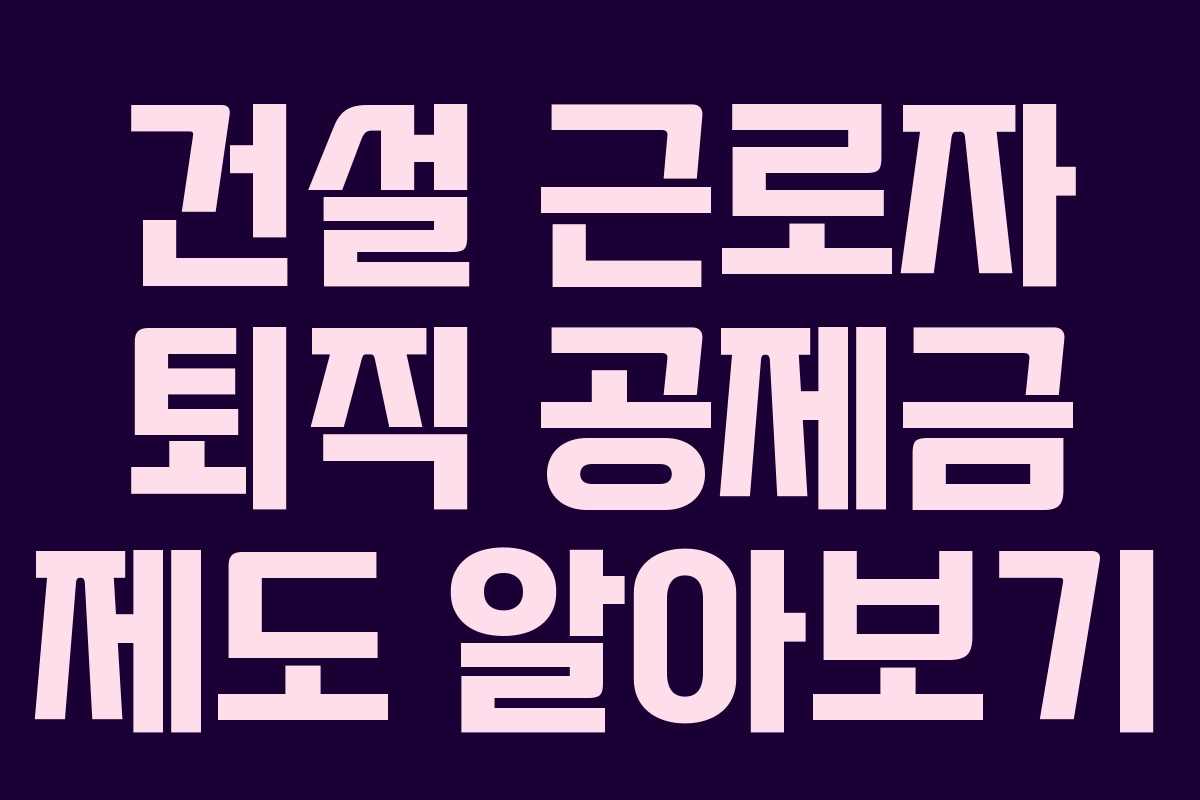 건설 근로자 퇴직 공제금 제도 알아보기