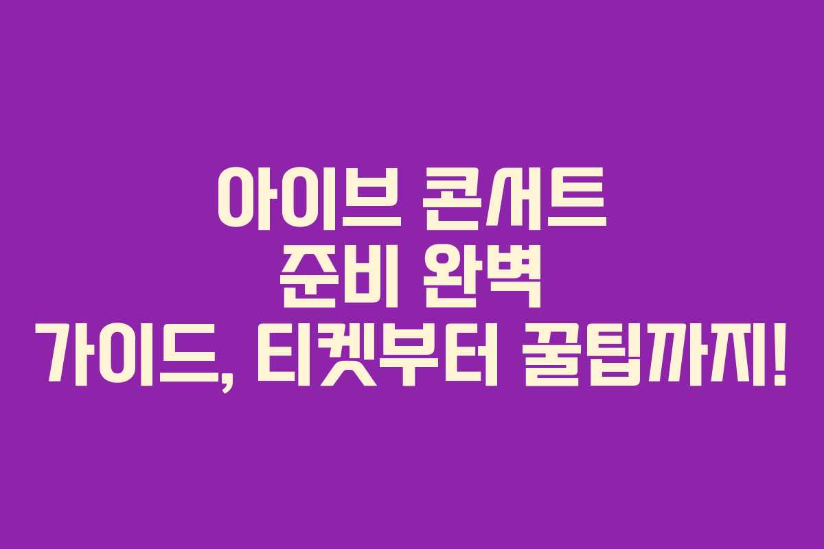 아이브 콘서트 준비 완벽 가이드, 티켓부터 꿀팁까지!
