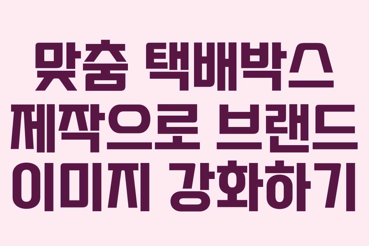 맞춤 택배박스 제작으로 브랜드 이미지 강화하기