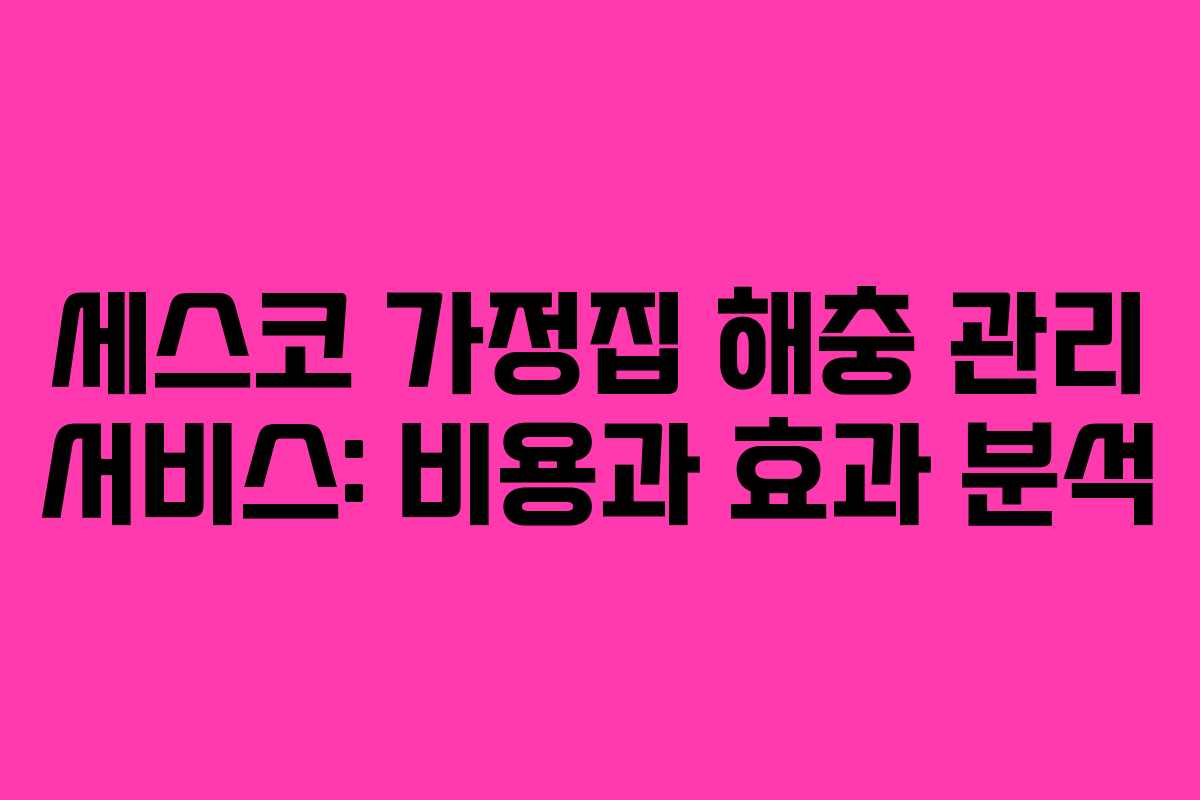 세스코 가정집 해충 관리 서비스: 비용과 효과 분석
