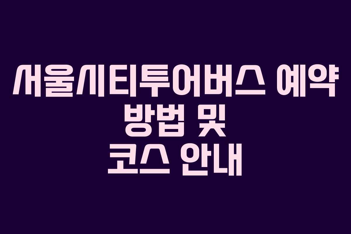 서울시티투어버스 예약 방법 및 코스 안내