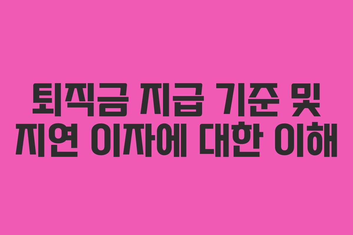 퇴직금 지급 기준 및 지연 이자에 대한 이해