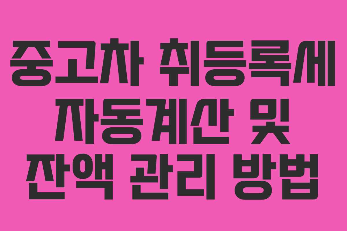 중고차 취등록세 자동계산 및 잔액 관리 방법