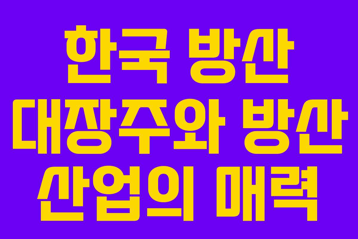 한국 방산 대장주와 방산 산업의 매력