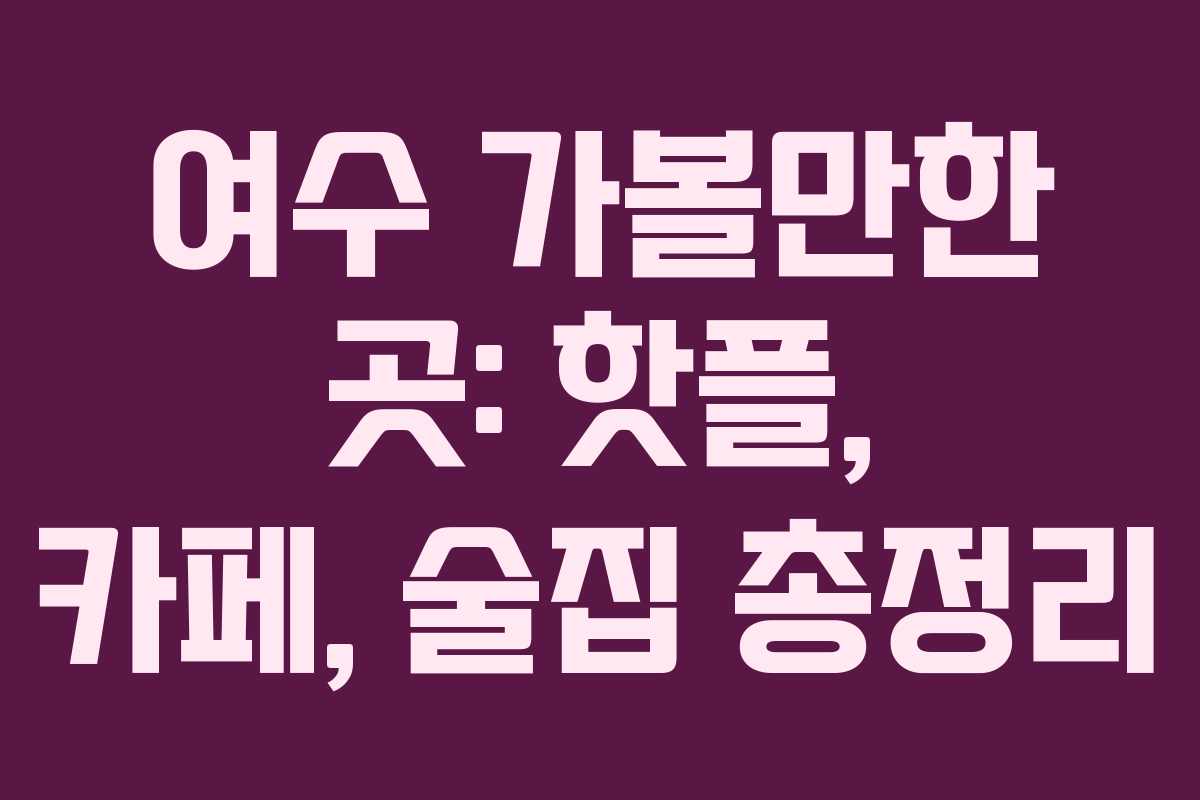 여수 가볼만한 곳: 핫플, 카페, 술집 총정리