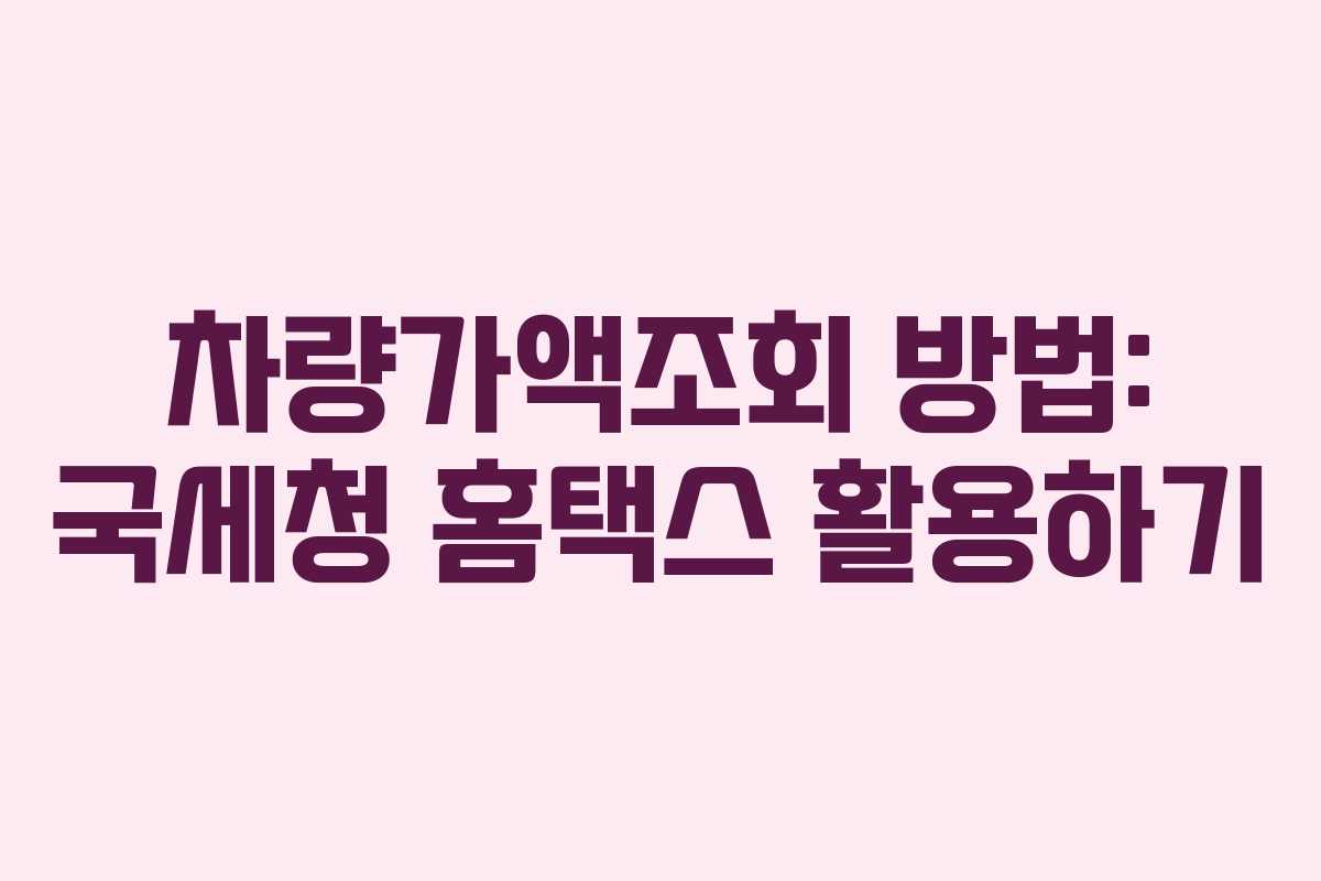 차량가액조회 방법: 국세청 홈택스 활용하기