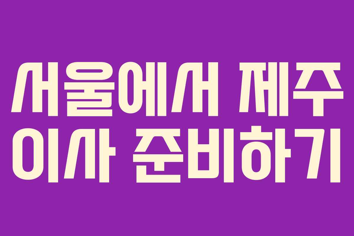 서울에서 제주 이사 준비하기