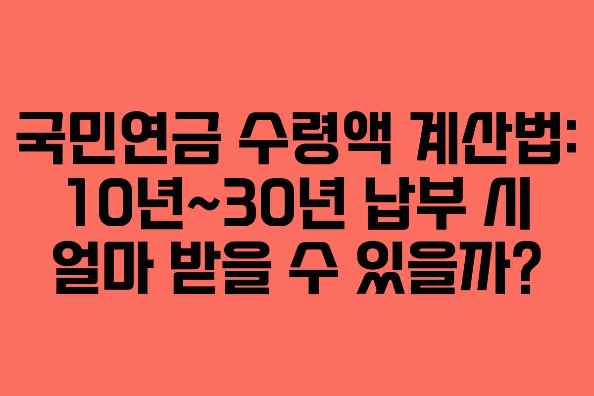 국민연금 수령액 계산법: 10년~30년 납부 시 얼마 받을 수 있을까?