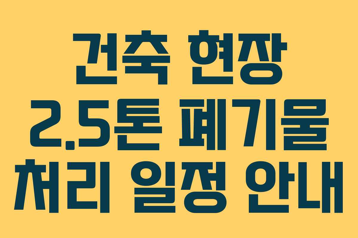 건축 현장 2.5톤 폐기물 처리 일정 안내