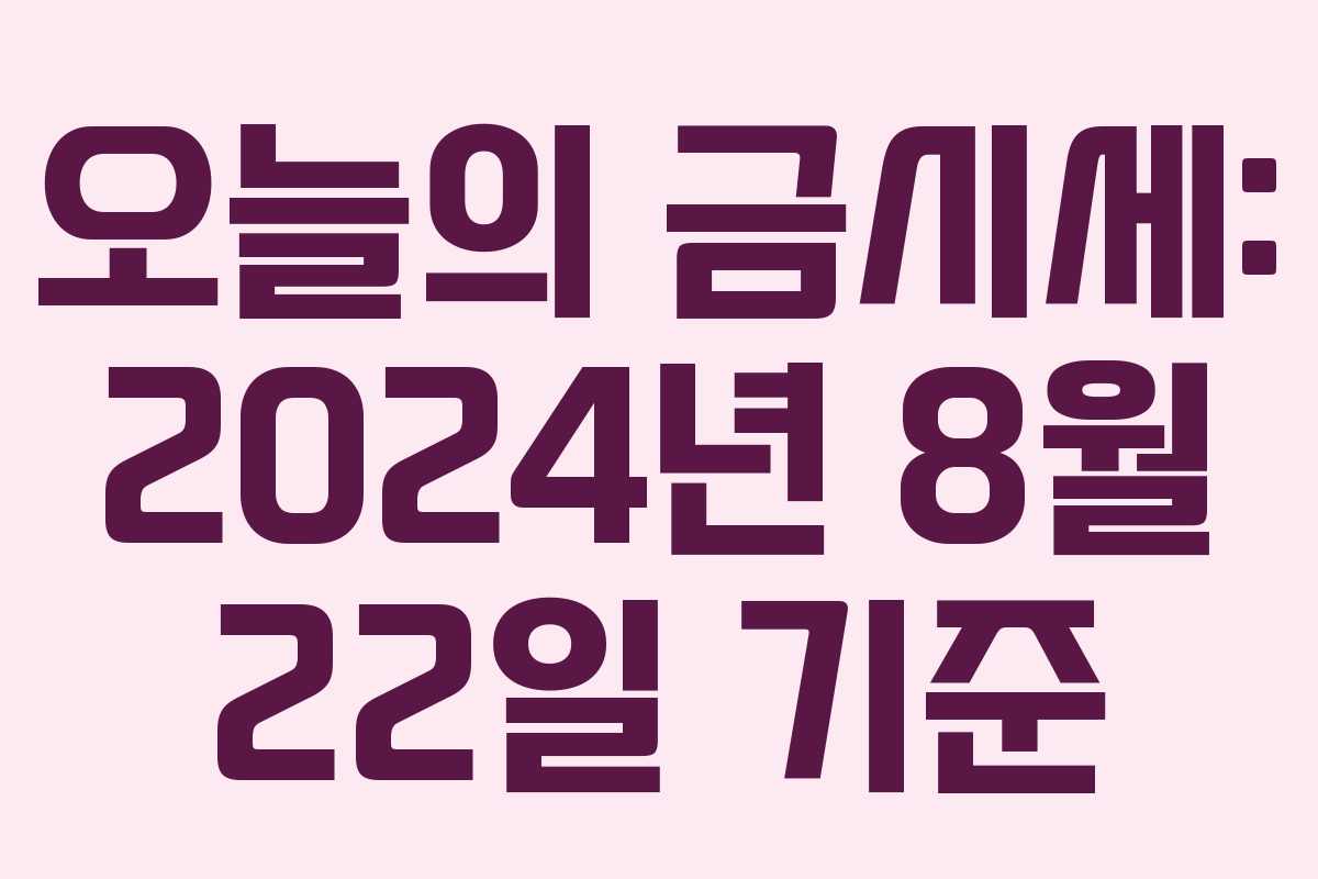 오늘의 금시세: 2024년 8월 22일 기준