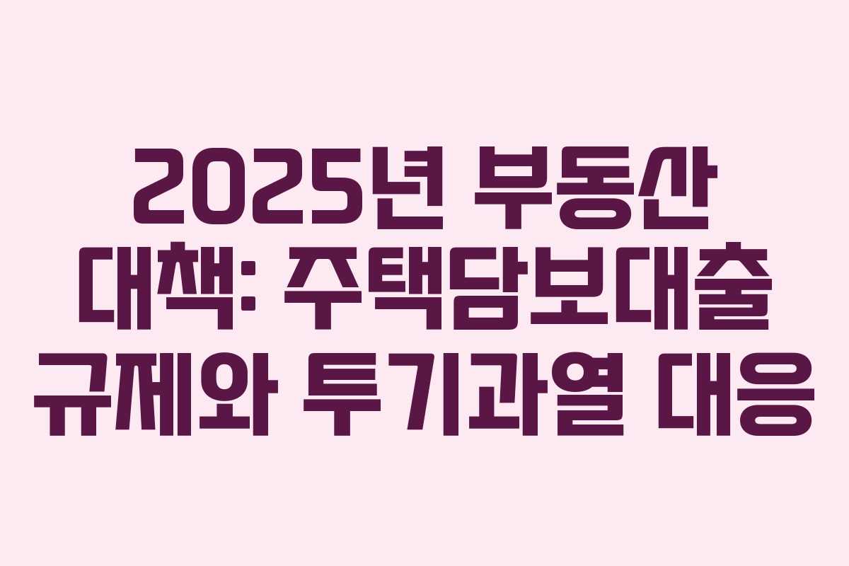 2025년 부동산 대책: 주택담보대출 규제와 투기과열 대응