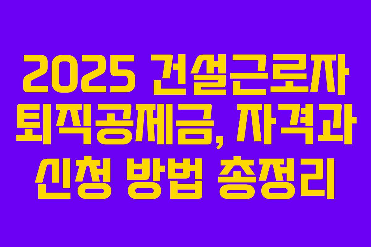 2025 건설근로자 퇴직공제금, 자격과 신청 방법 총정리 2025 건설근로자 퇴직공제금, 자격과 신청 방법 총정리