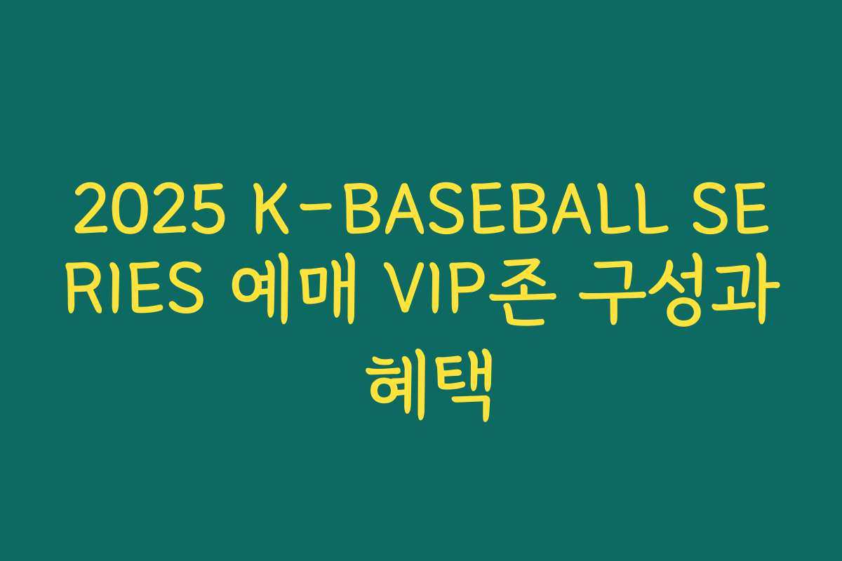 2025 K-BASEBALL SERIES 예매 VIP존 구성과 혜택