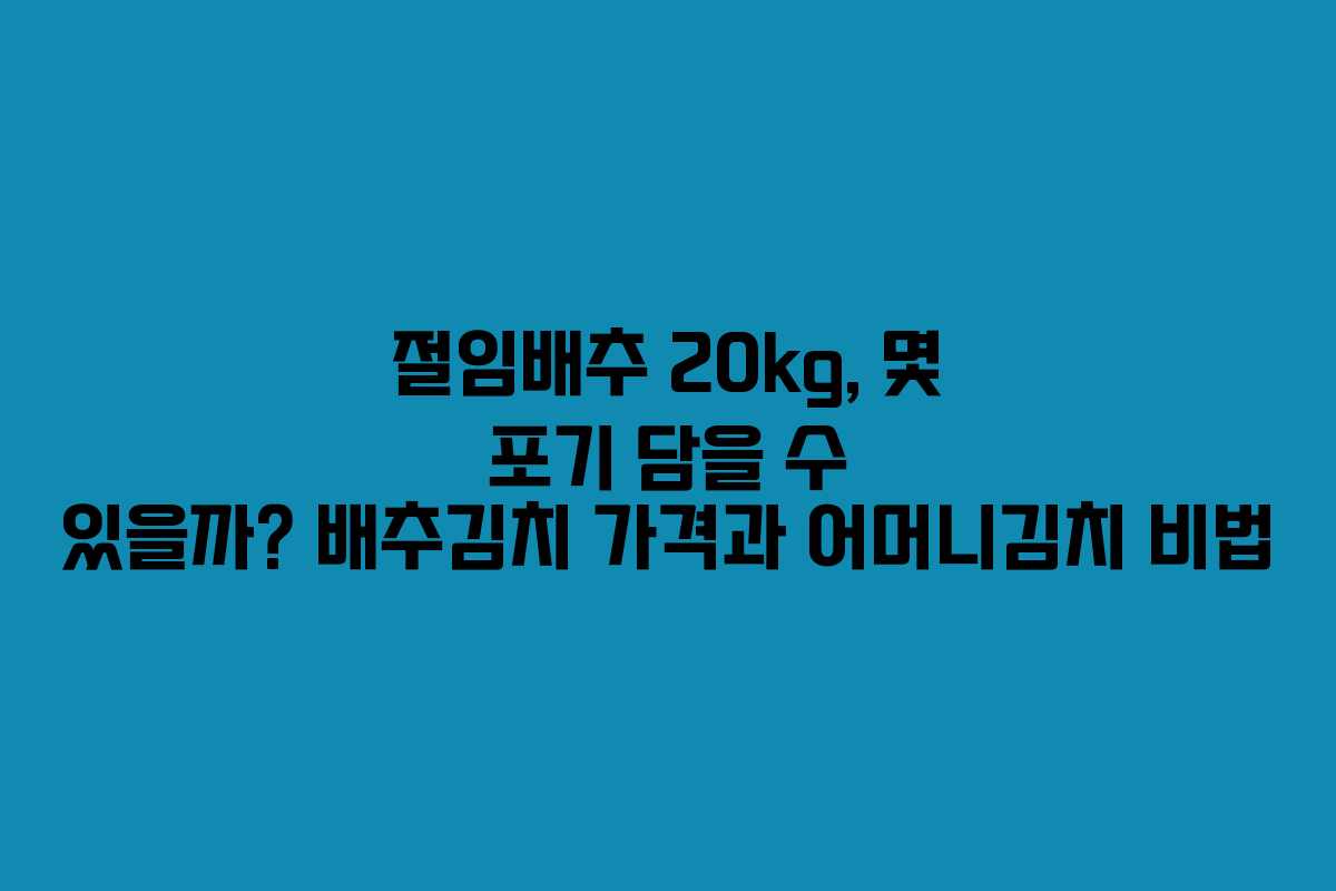 절임배추 20kg, 몇 포기 담을 수 있을까? 배추김치 가격과 어머니김치 비법