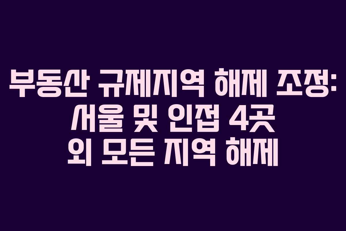 부동산 규제지역 해제 조정: 서울 및 인접 4곳 외 모든 지역 해제