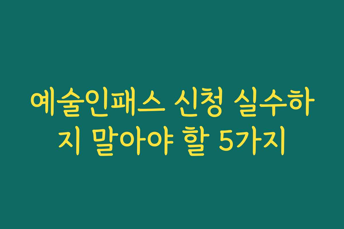 예술인패스 신청 실수하지 말아야 할 5가지