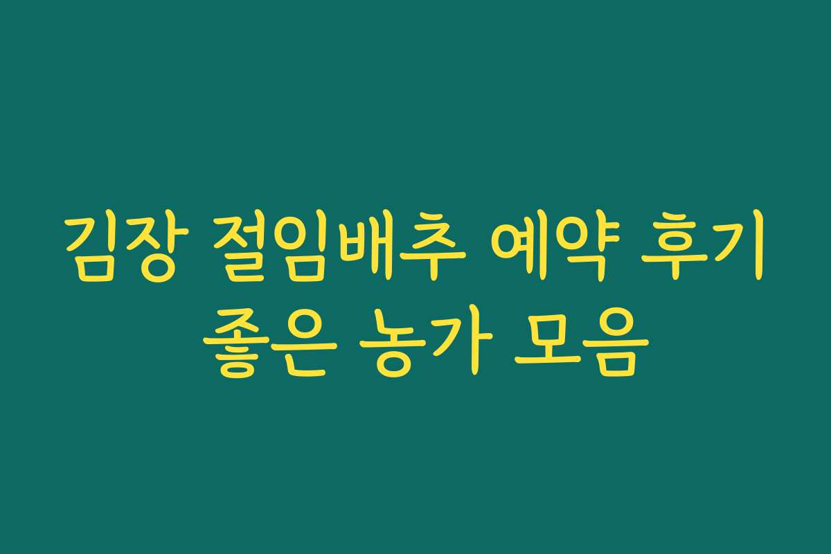 김장 절임배추 예약 후기 좋은 농가 모음