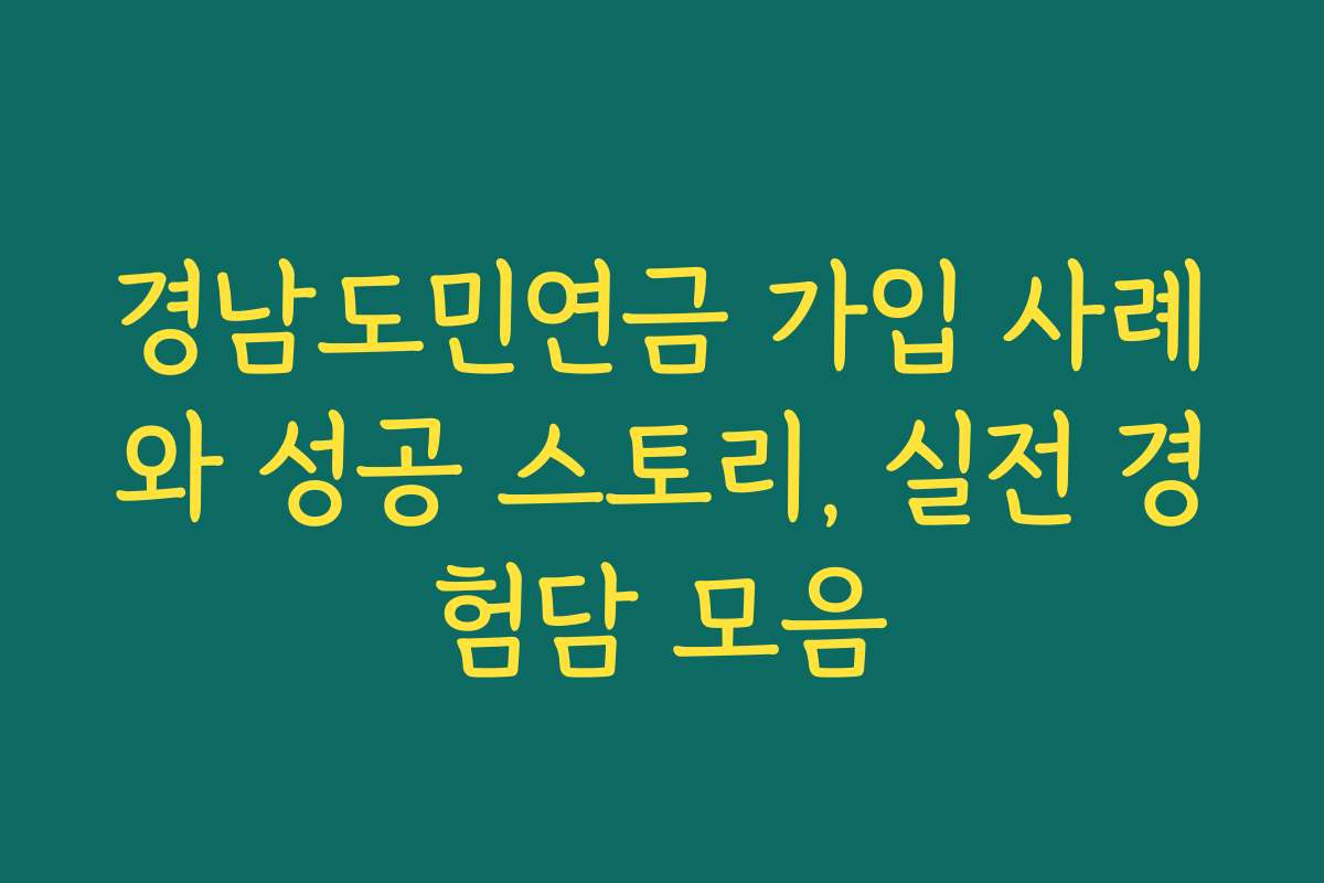 경남도민연금 가입 사례와 성공 스토리, 실전 경험담 모음