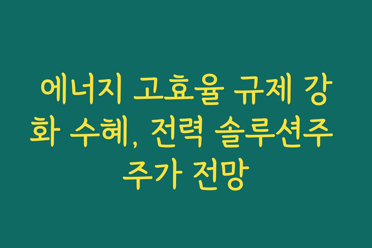 에너지 고효율 규제 강화 수혜, 전력 솔루션주 주가 전망 에너지 고효율 규제 강화 수혜, 전력 솔루션주 주가 전망