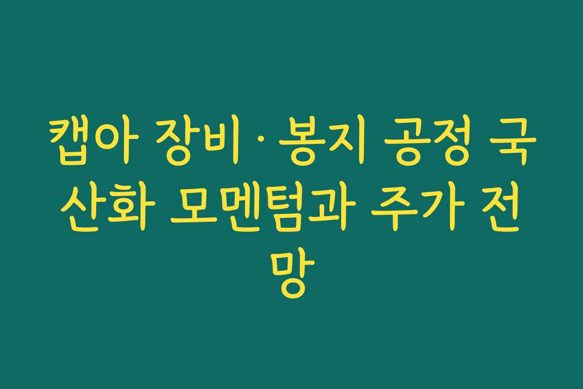 캡아 장비·봉지 공정 국산화 모멘텀과 주가 전망