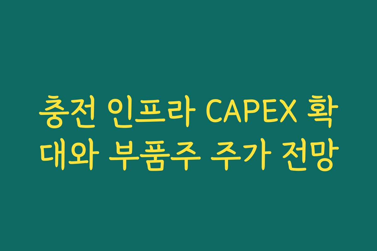 충전 인프라 CAPEX 확대와 부품주 주가 전망