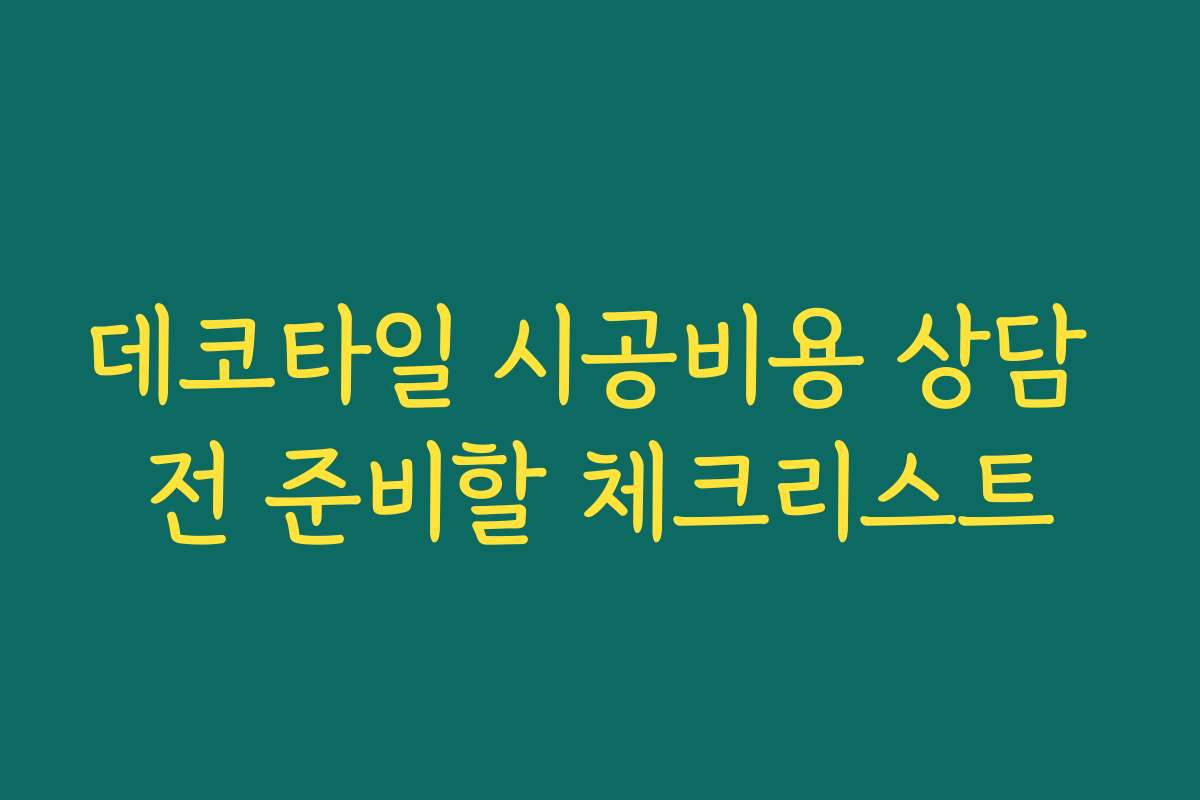 데코타일 시공비용 상담 전 준비할 체크리스트 데코타일 시공비용 상담 전 준비할 체크리스트